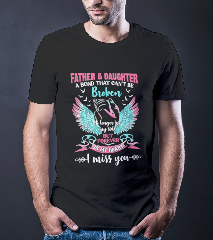 Father & Daughter A Bond That Can't Be Broken No Longer By My Side But Forever In My Heart I Miss You Wings And Birds T-Shirt