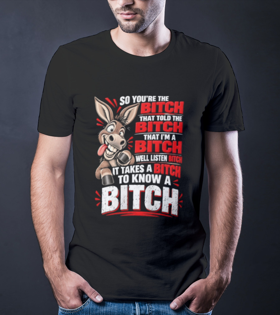 So You're The Bitch That Told The Bitch That I'm A Bitch Well Listen Bitch It Takes A Bitch To Know A Bitch T-Shirt