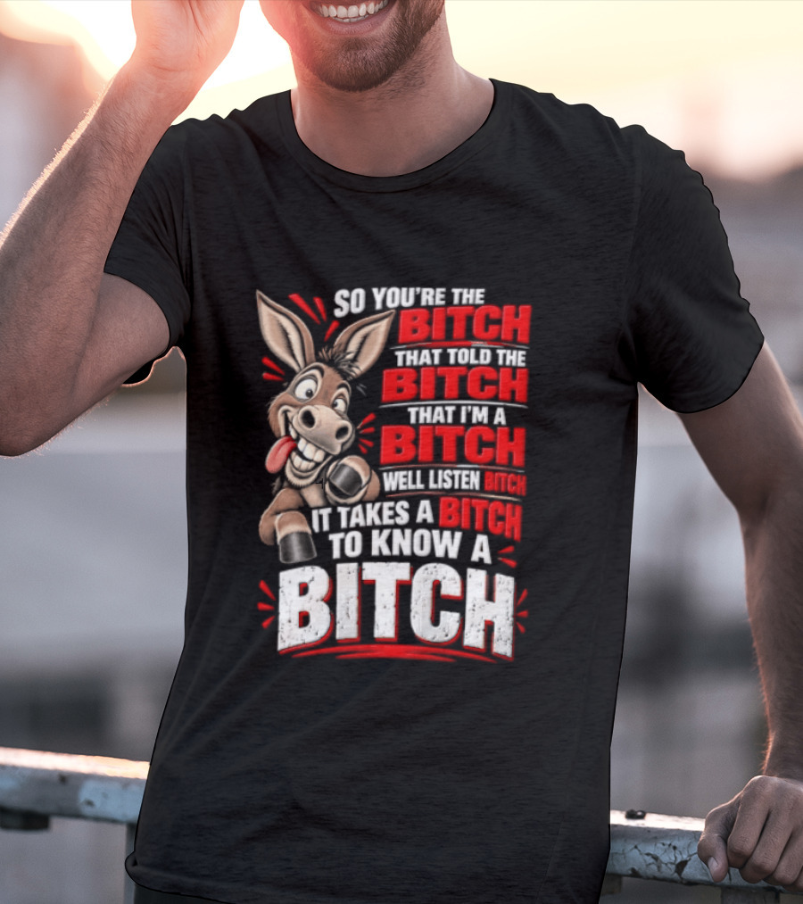 So You're The Bitch That Told The Bitch That I'm A Bitch Well Listen Bitch It Takes A Bitch To Know A Bitch T-Shirt