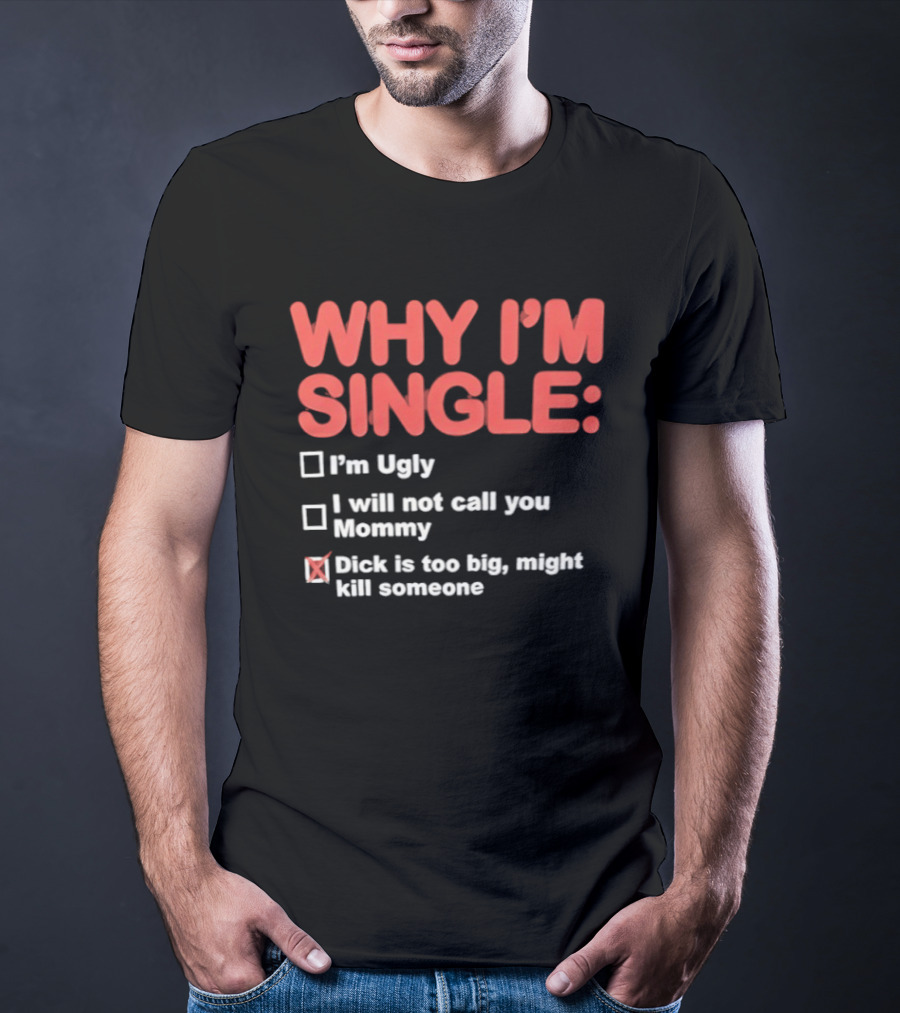 Why I'm Single I'm Ugly I Will Not Call You Mommy Dick Is Too Big Might Kill Someone T-Shirt