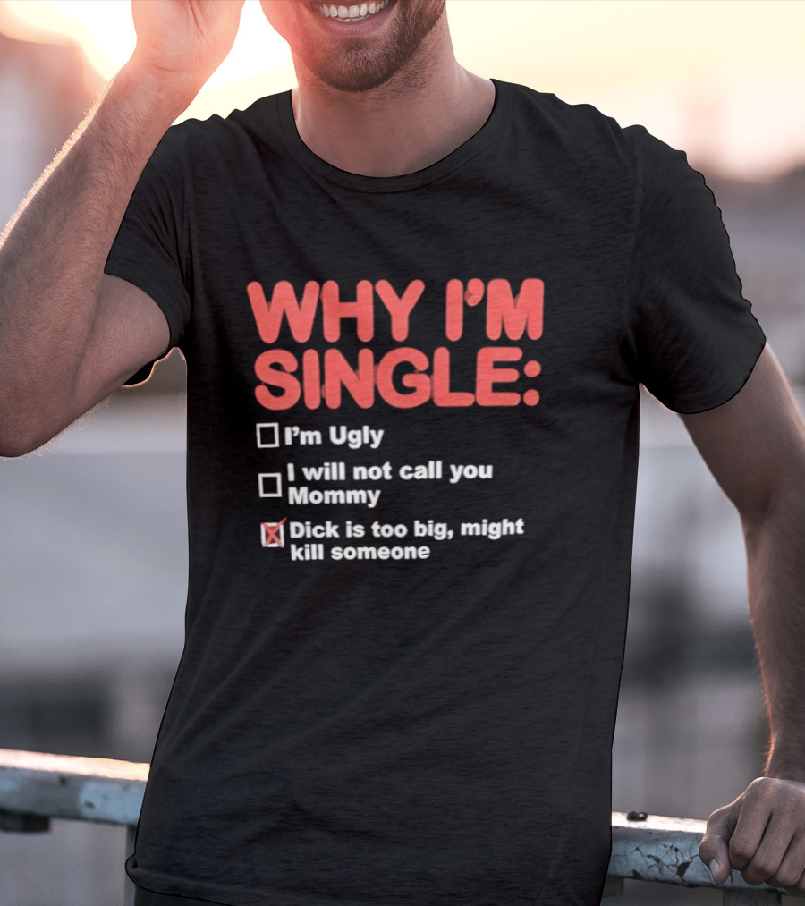 Why I'm Single I'm Ugly I Will Not Call You Mommy Dick Is Too Big Might Kill Someone T-Shirt
