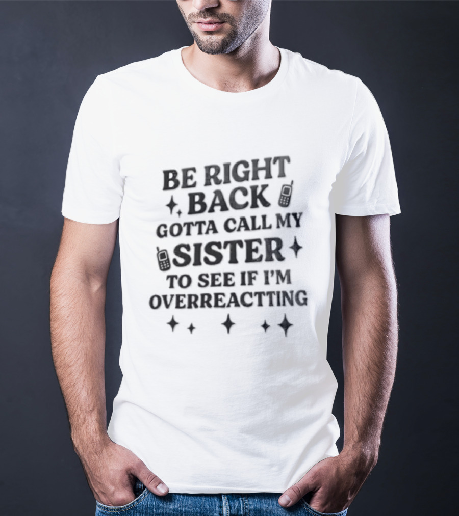 Be Right Back Gotta Call My Sister To See If I'm Overreacting T-Shirt