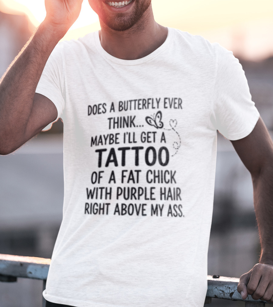 Does A Butterfly Ever Think Maybe I'll Get A Tattoo Of A Fat Chick With Purple Hair T-Shirt