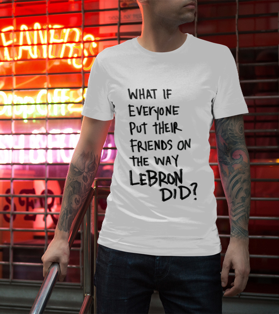 What If Everyone Put Their Friends On The Way LeBron Did T-Shirt