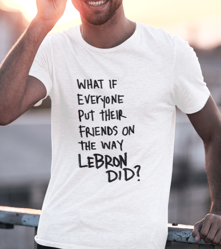 What If Everyone Put Their Friends On The Way LeBron Did T-Shirt