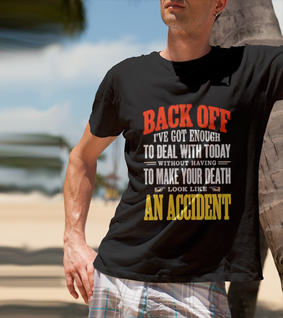 Back Off I've Got Enough To Deal With Today Without Having To Make Your Death Look Like An Accident T-Shirt