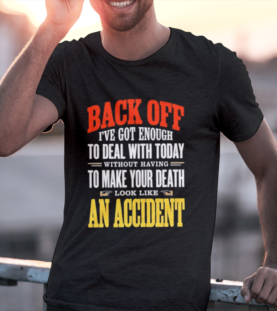 Back Off I've Got Enough To Deal With Today Without Having To Make Your Death Look Like An Accident T-Shirt