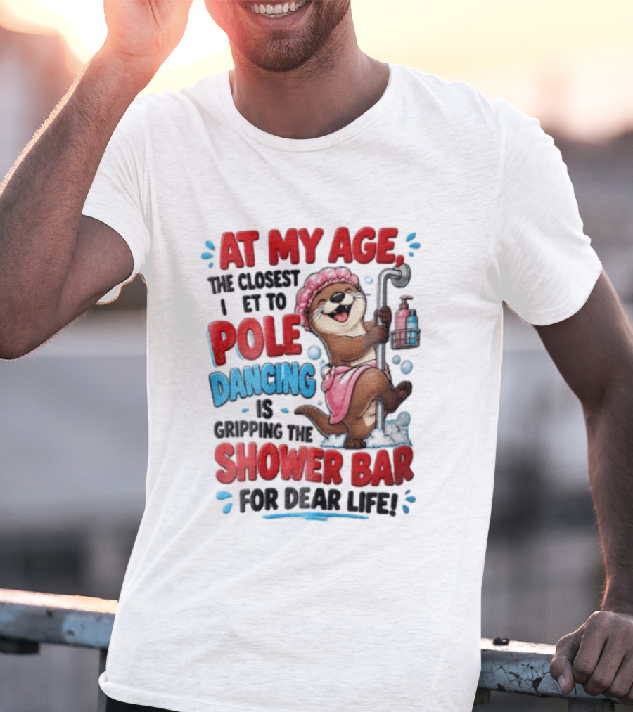 At My Age The Closest I Get To Pole Dancing Is Gripping The Shower Bar For Dear Life Otter Bathtub Humor T-Shirt