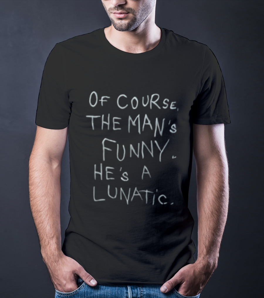 Of Course The Man's Funny He's A Lunatic T-Shirt