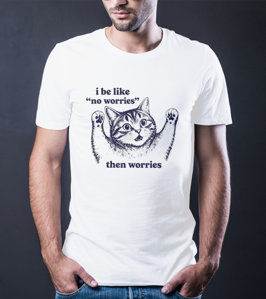 I Be Like No Worries Then Worries Cat T-Shirt