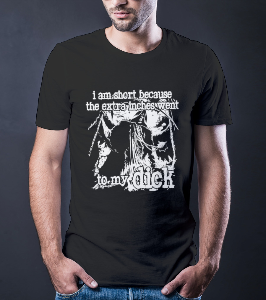 I Am Short The Extra Inches Went To My Dick T-Shirt