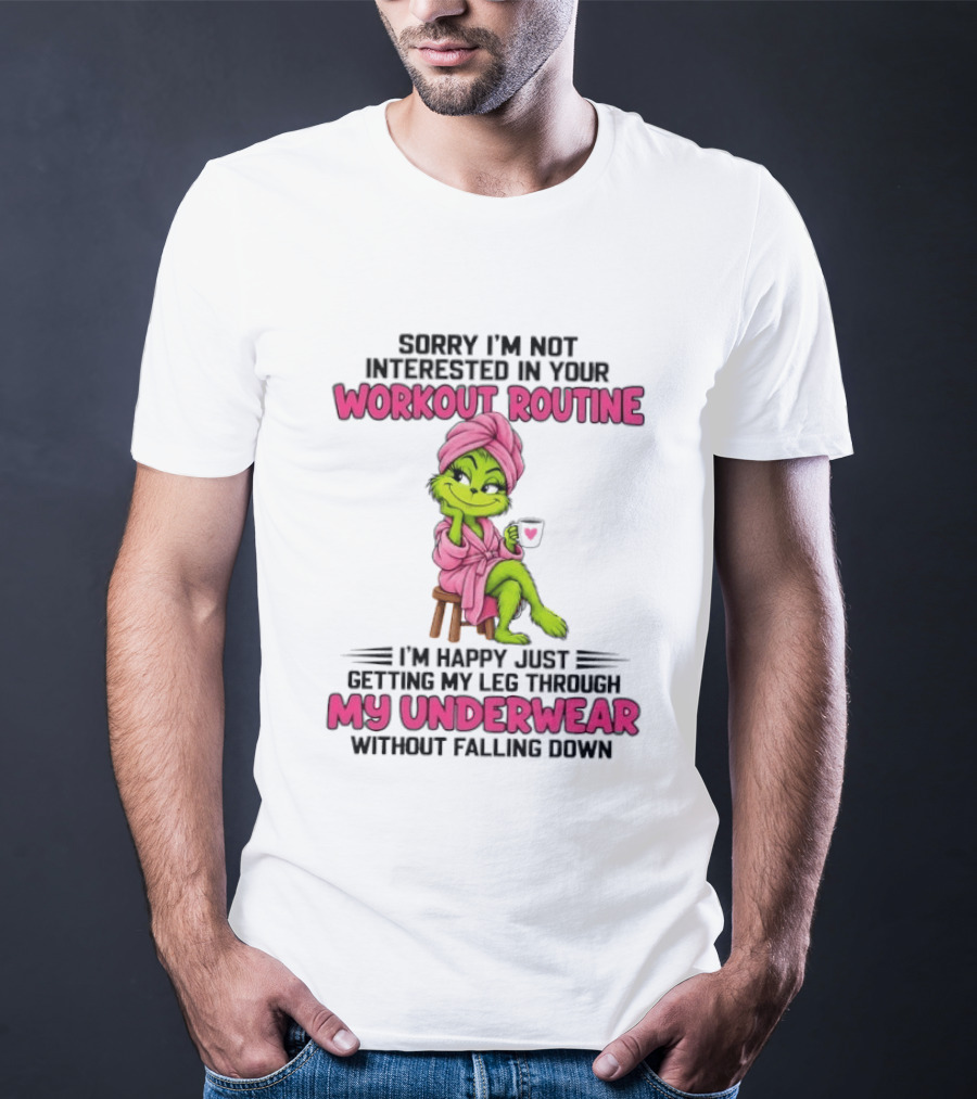 Grinch Sorry I'm Not Interested In Your Workout Routine I'm Happy Just Getting My Leg Through My Underwear Without Falling Down T-Shirt