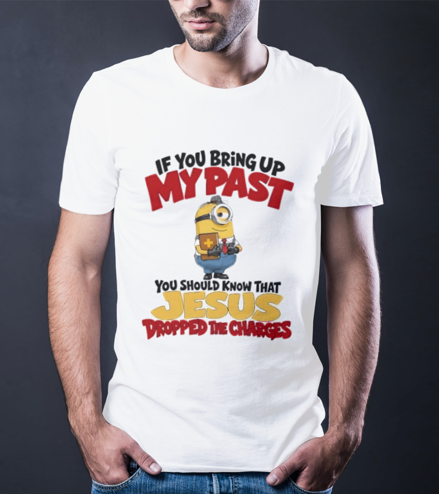 If You Bring Up My Past You Should Know That Jesus Dropped The Charges Minion T-Shirt