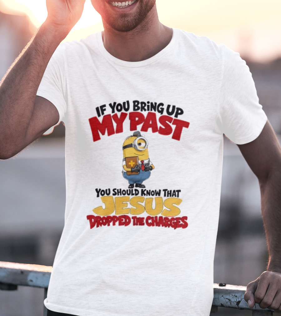 If You Bring Up My Past You Should Know That Jesus Dropped The Charges Minion T-Shirt