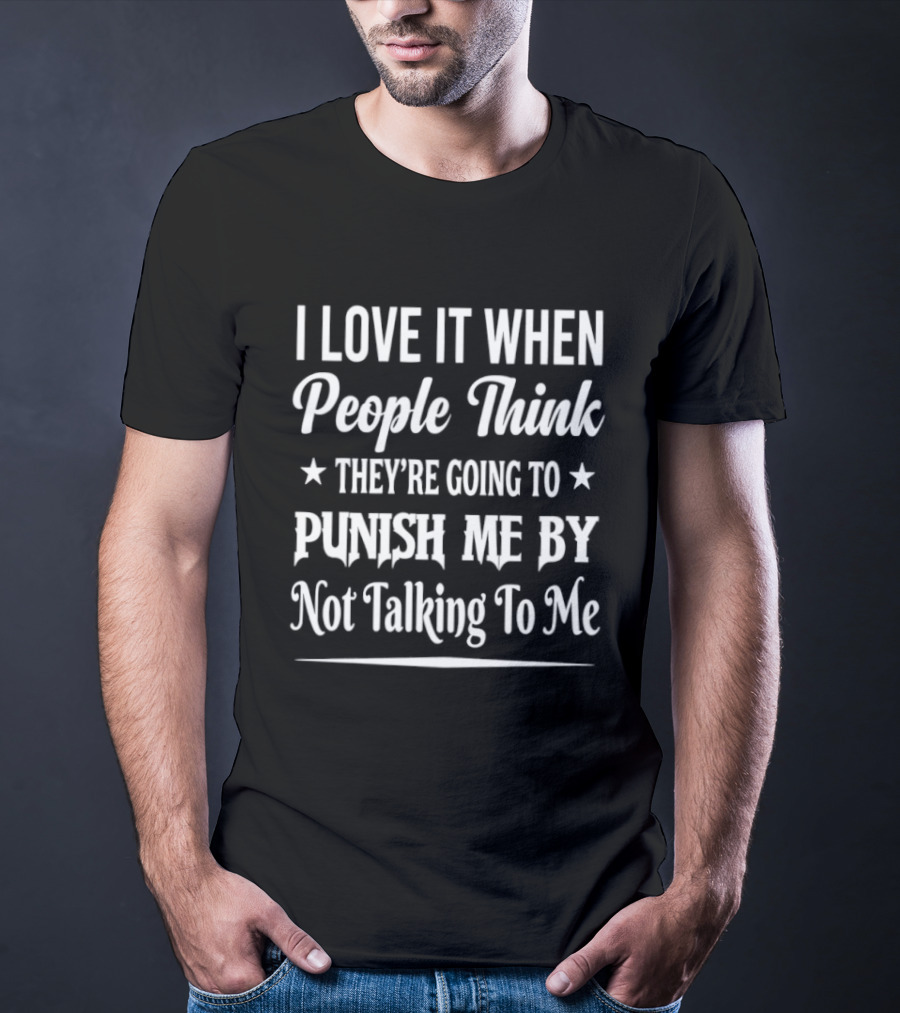 I Love It When People Think They're Going To Punish Me By Not Talking To Me T-Shirt