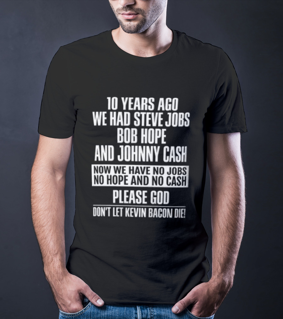10 Years Ago We Had Steve Jobs Bob Hope And Johnny Cash Now We Have No Jobs No Hope And No Cash Please God Don't Let Kevin Bacon Die T-Shirt