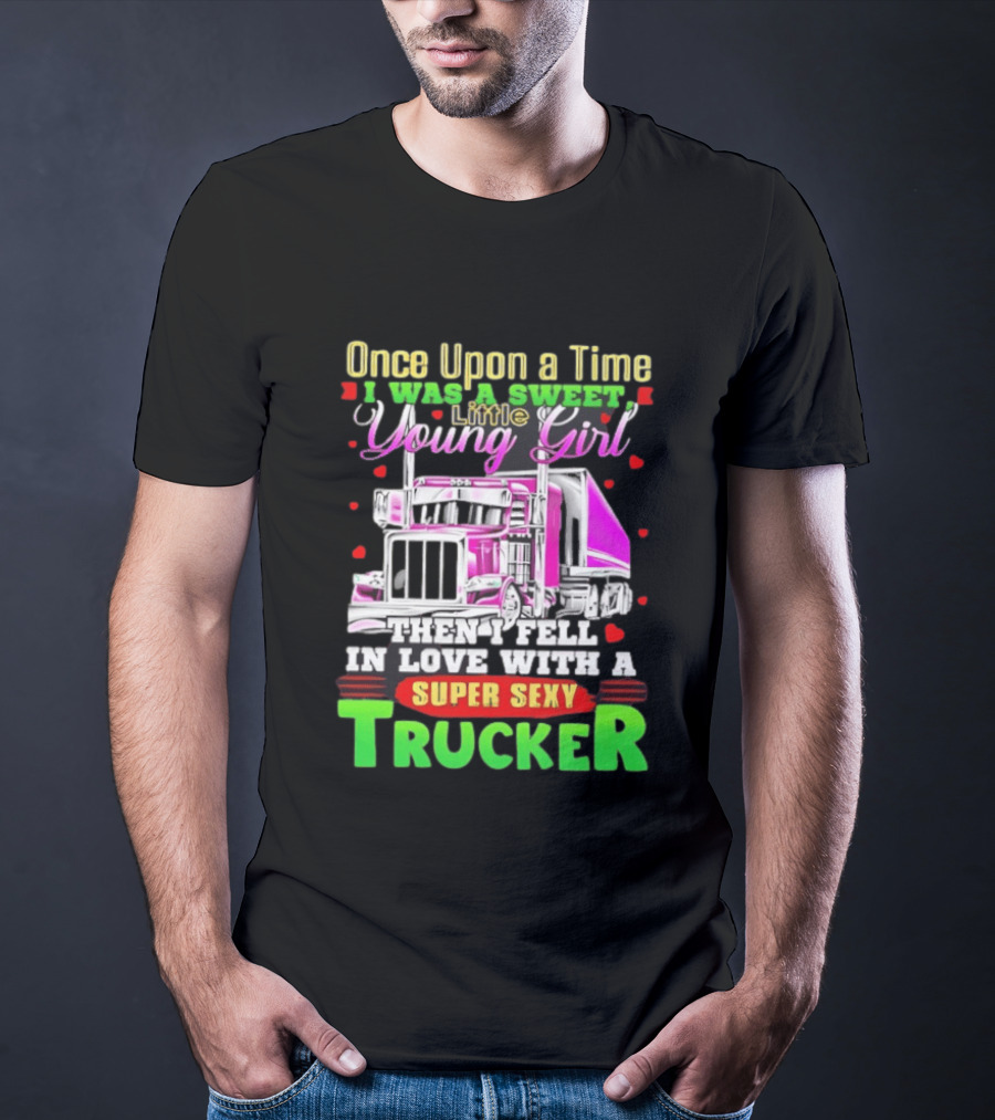 Once Upon A Time I Was A Sweet Little Young Girl Then I Fell In Love With A Super Sexy Trucker T-Shirt