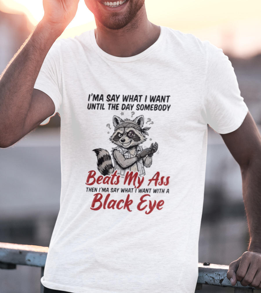 I'ma Say What I Want Until The Day Somebody Beats My Ass Then I'ma Say What I Want With A Black Eye Raccoon T-Shirt