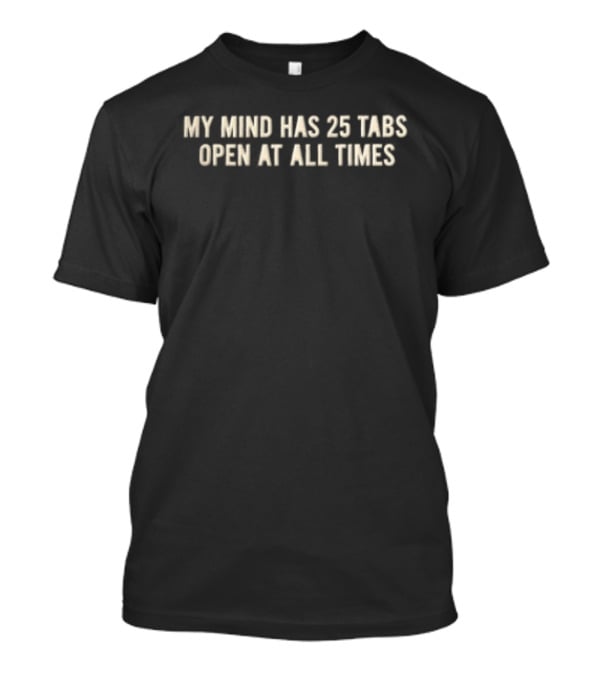 My Mind Has 25 Tabs Open At All Times T-Shirt