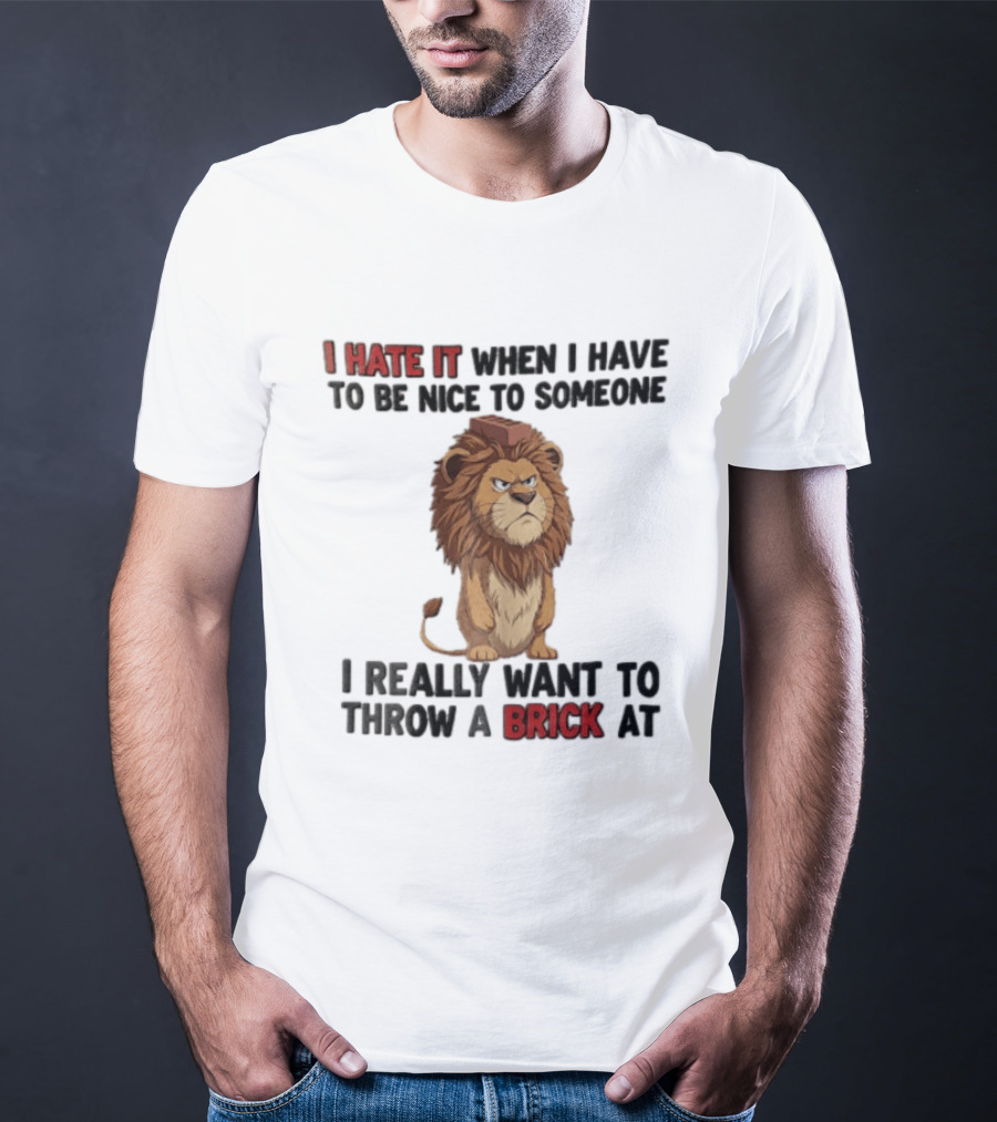I Hate It When I Have To Be Nice To Someone I Really Want To Throw A Brick At Lion T-Shirt