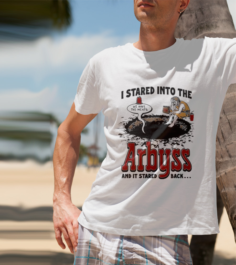 I Stared Into The Arbyss And It Stared Back We Have The Meats T-Shirt