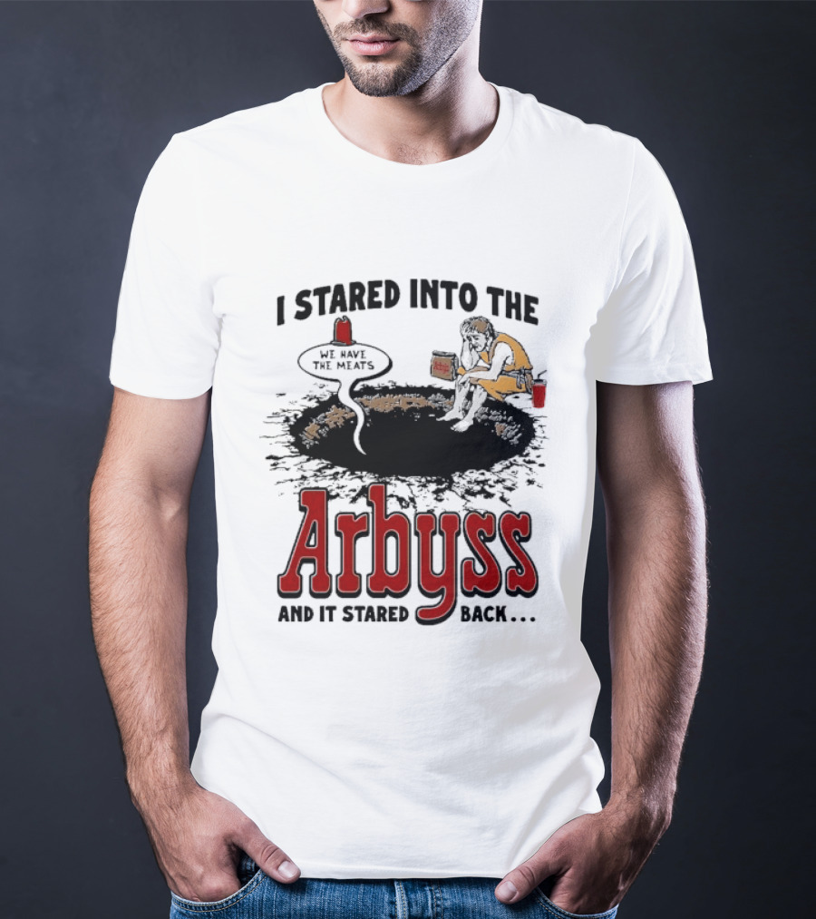 I Stared Into The Arbyss And It Stared Back We Have The Meats T-Shirt