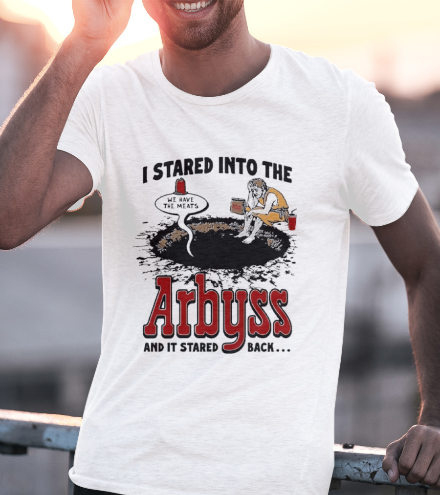 I Stared Into The Arbyss And It Stared Back We Have The Meats T-Shirt