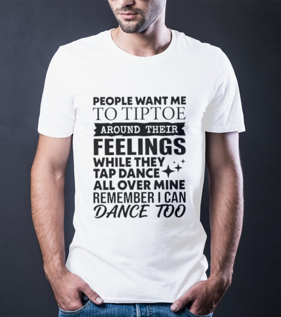 People Want Me To Tiptoe Around Their Feelings While They Tap Dance All Over Mine Remember I Can Dance Too T-Shirt