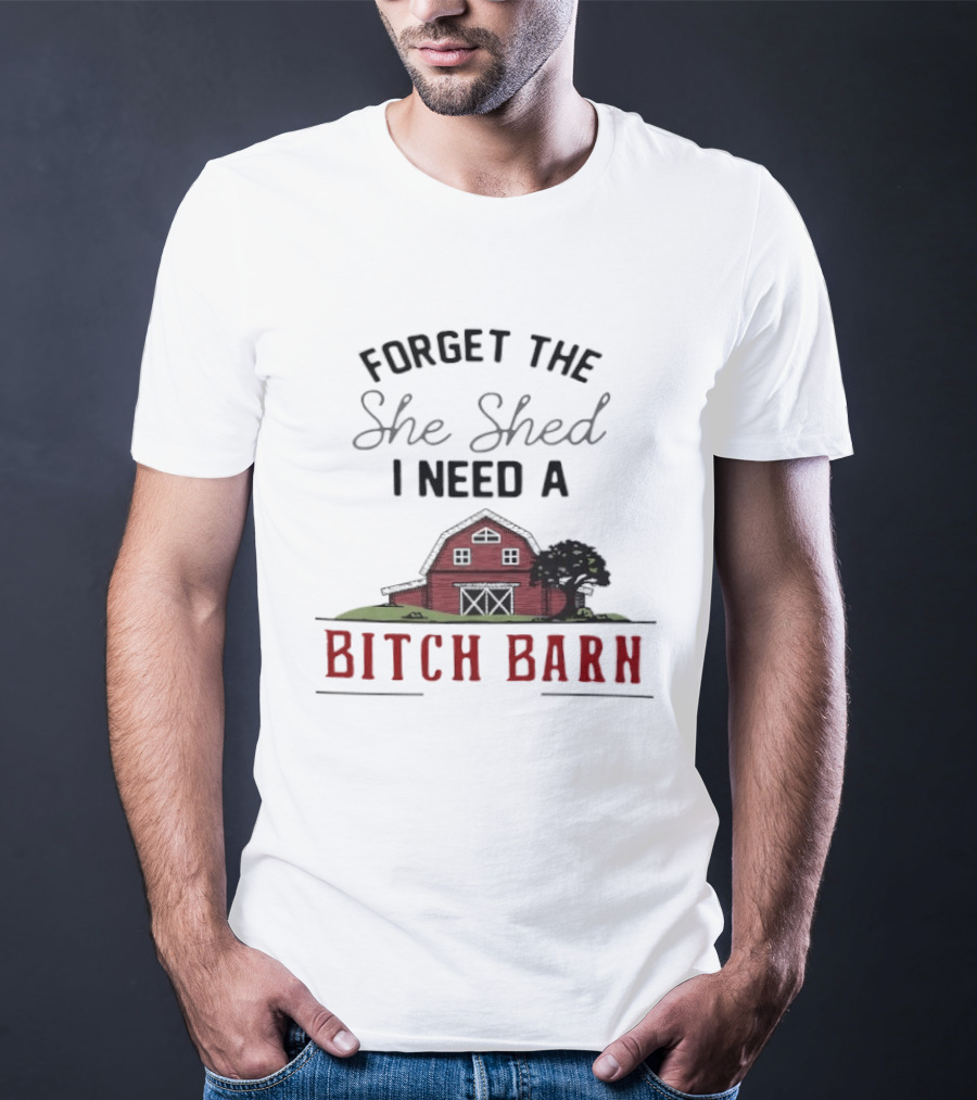 Forget The She Shed I Need A Bitch Barn Farmhouse Humor T-Shirt
