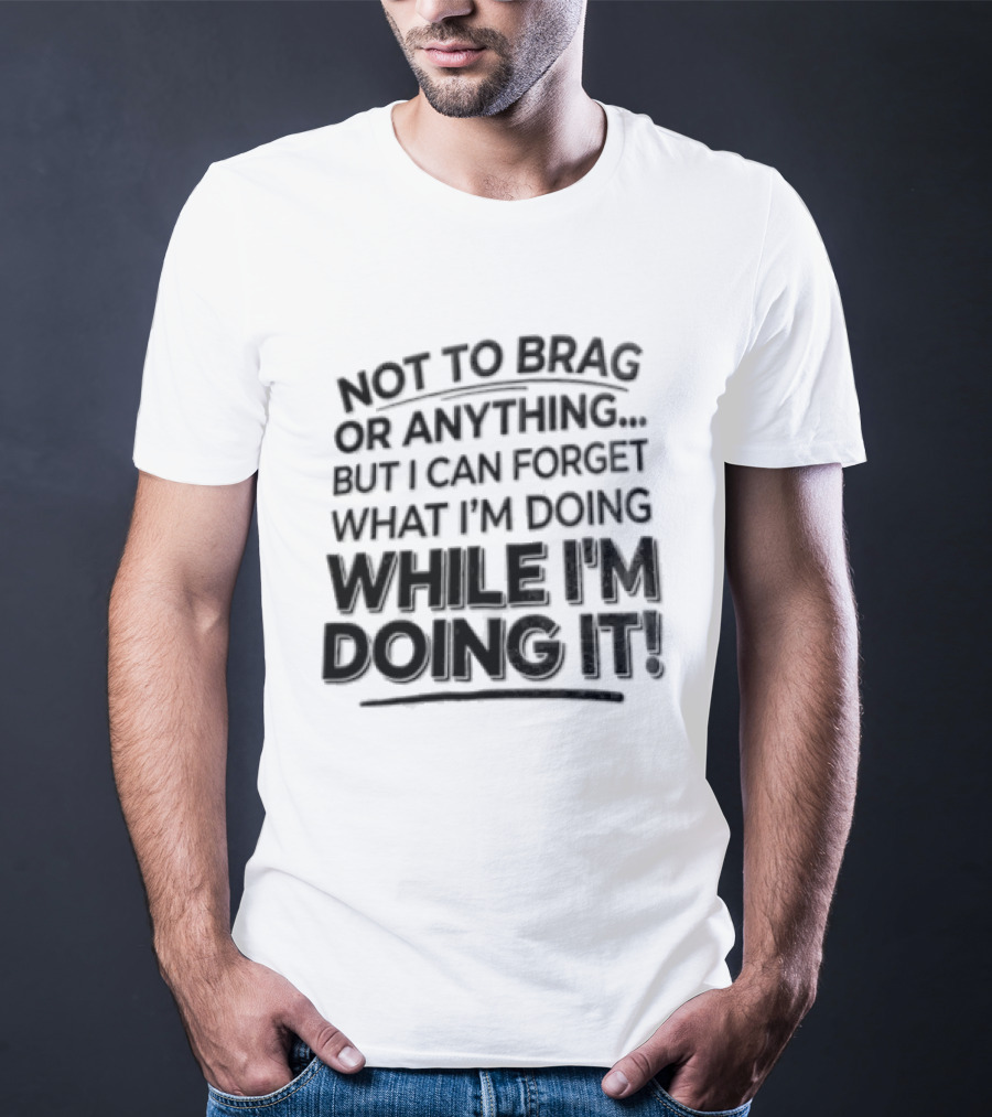 Not To Brag Forgetting What I'm Doing While I'm Doing It T-Shirt