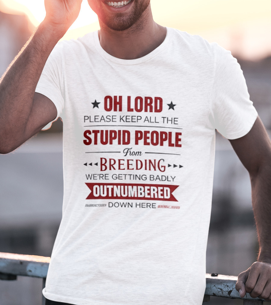 Oh Lord Please Keep All The Stupid People From Breeding We're Getting Badly Outnumbered Down Here T-Shirt