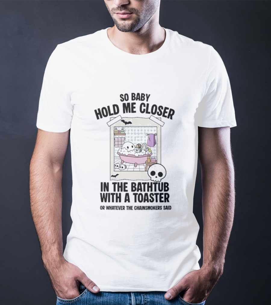 So Baby Hold Me Closer In The Bathtub With A Toaster Ghostly Humor The Chainsmokers Reference T-Shirt
