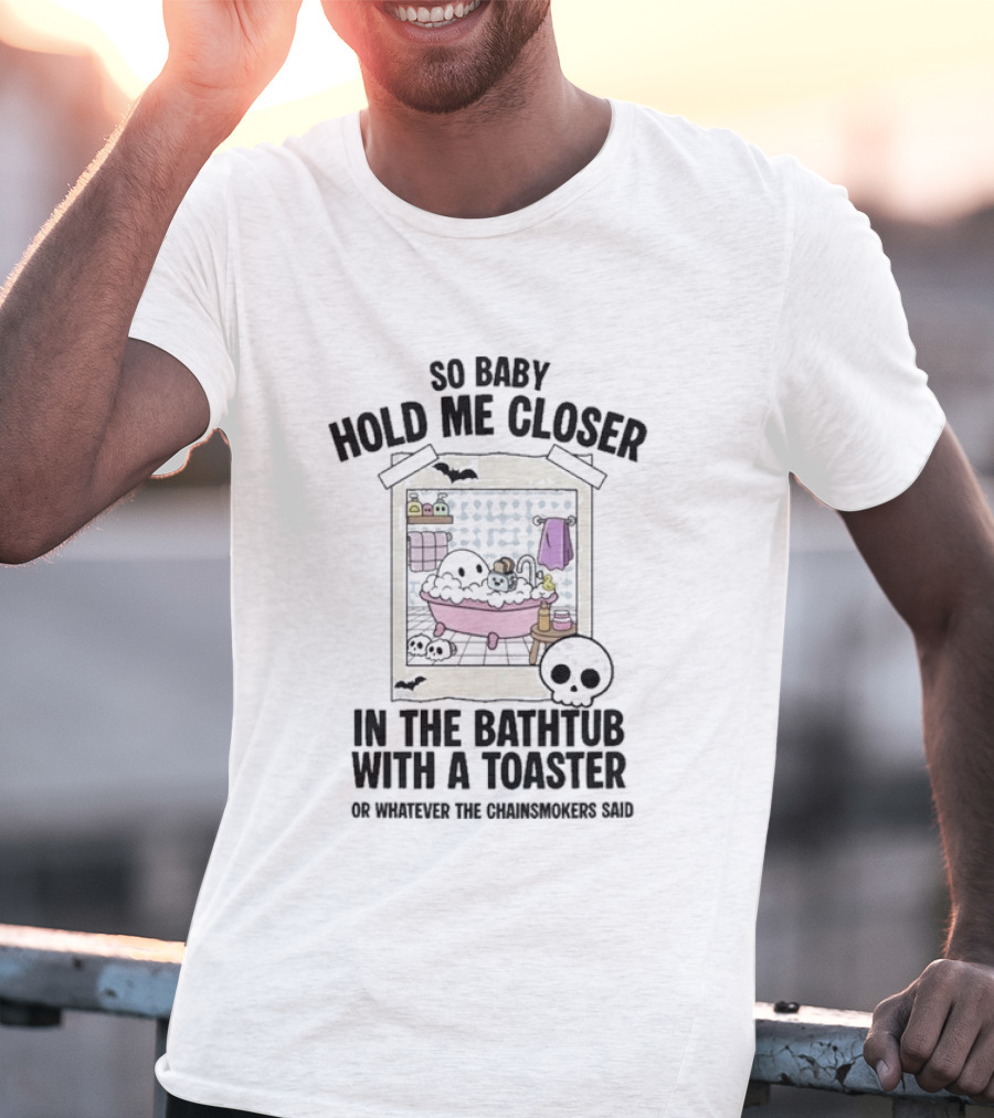 So Baby Hold Me Closer In The Bathtub With A Toaster Ghostly Humor The Chainsmokers Reference T-Shirt