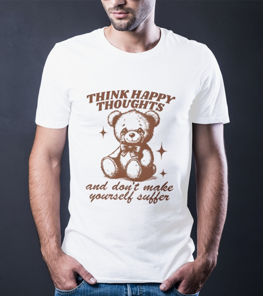 Think Happy Thoughts Teddy Bear And Don't Make Yourself Suffer T-Shirt