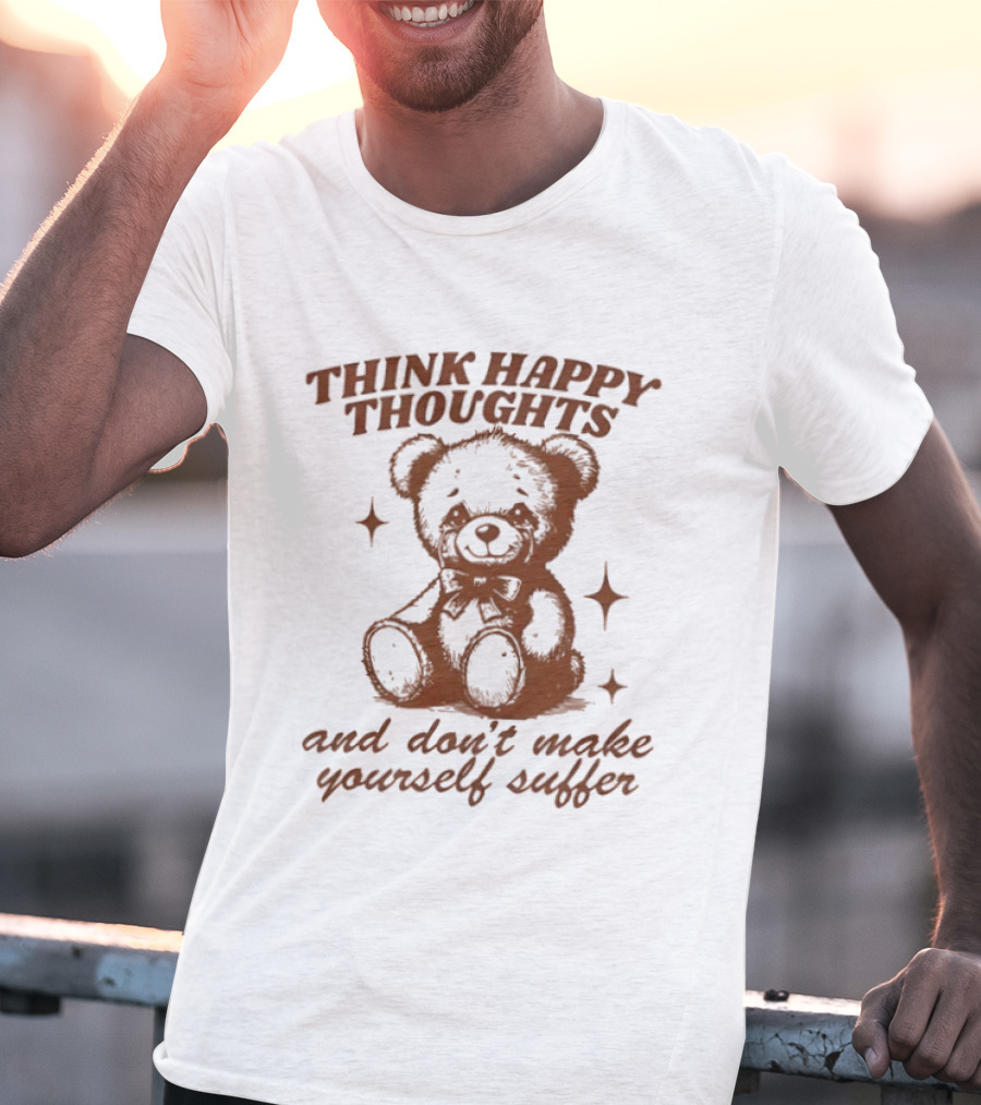 Think Happy Thoughts Teddy Bear And Don't Make Yourself Suffer T-Shirt
