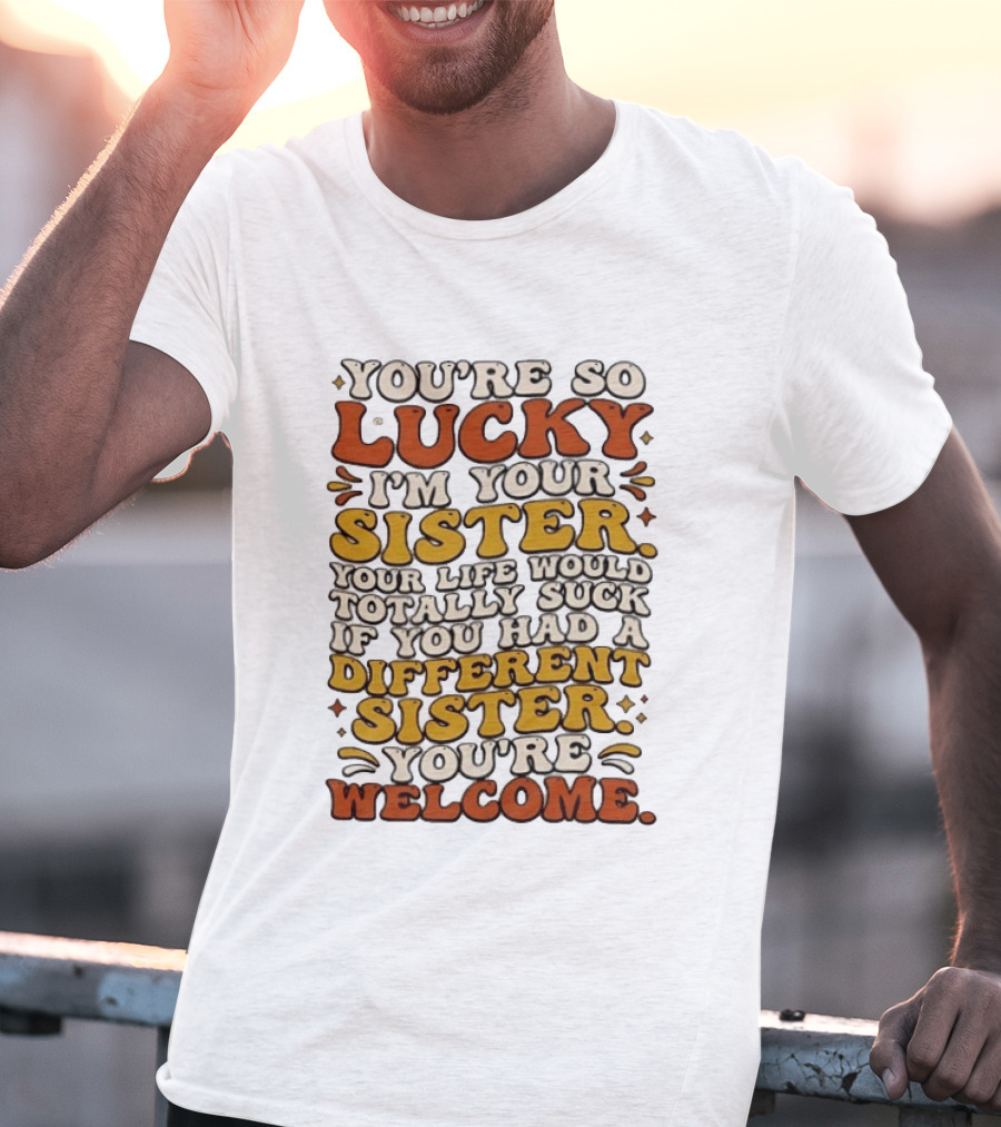 You're So Lucky I'm Your Sister Your Life Would Totally Suck If You Had A Different Sister You're Welcome T-Shirt