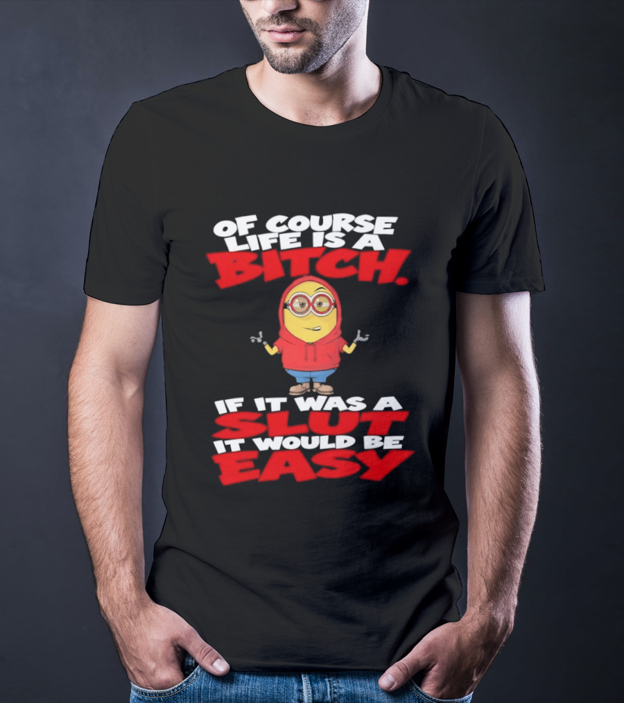 Of Course Life Is A Bitch Minion If It Was A Slut It Would Be Easy T-Shirt