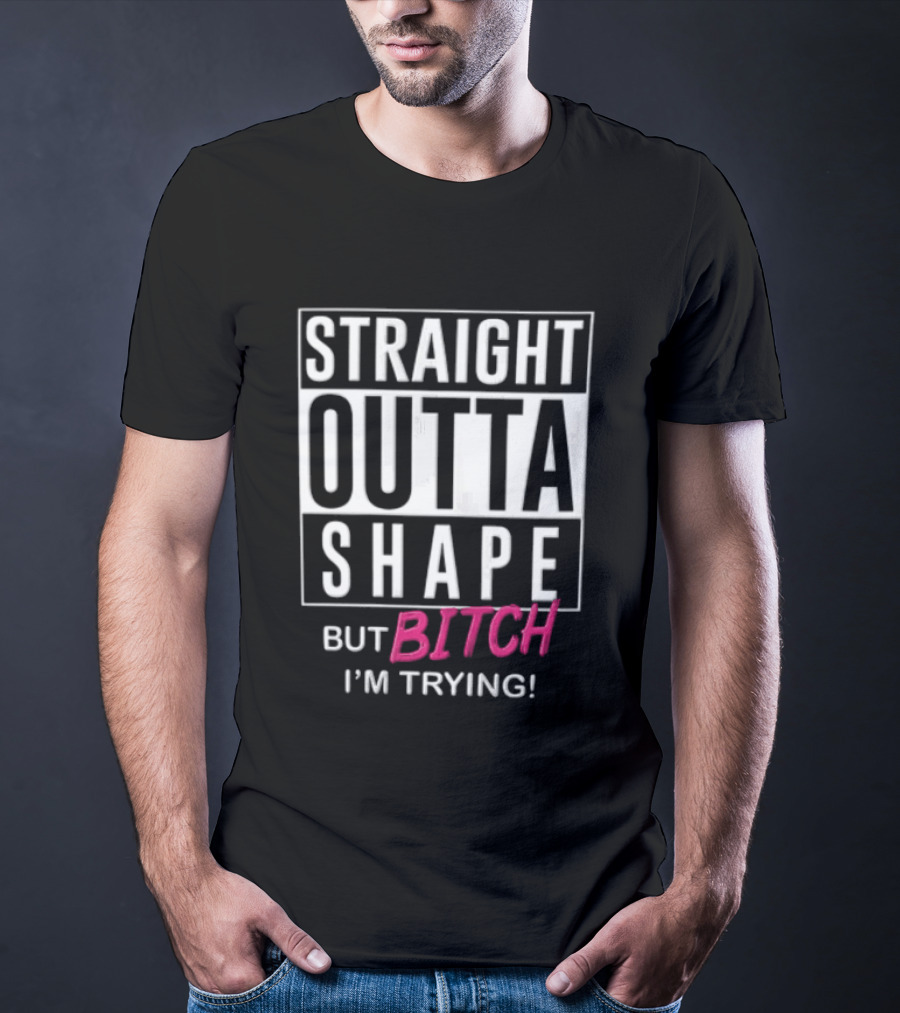 Straight Outta Shape But Bitch I'm Trying T-Shirt