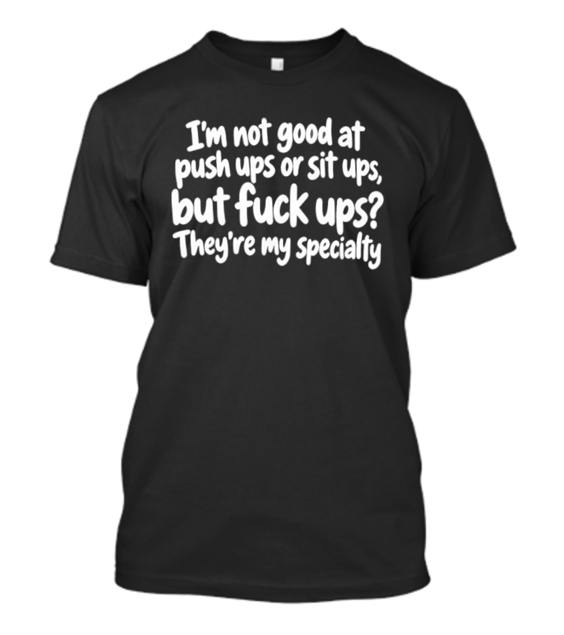 I'm Not Good At Push Ups Or Sit Ups But Fuck Ups They're My Specialty T-Shirt
