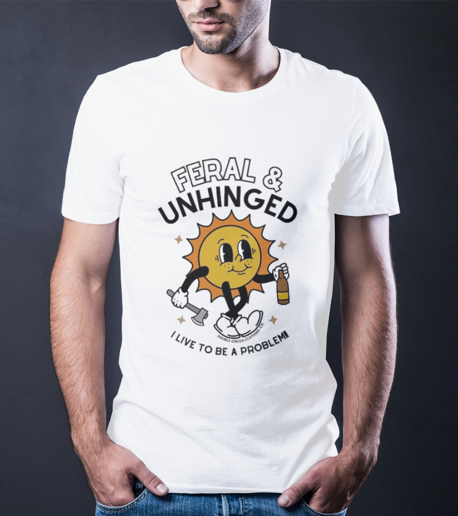 Feral And Unhinged Sun Holding Axe And Bottle I Live To Be A Problem T-Shirt