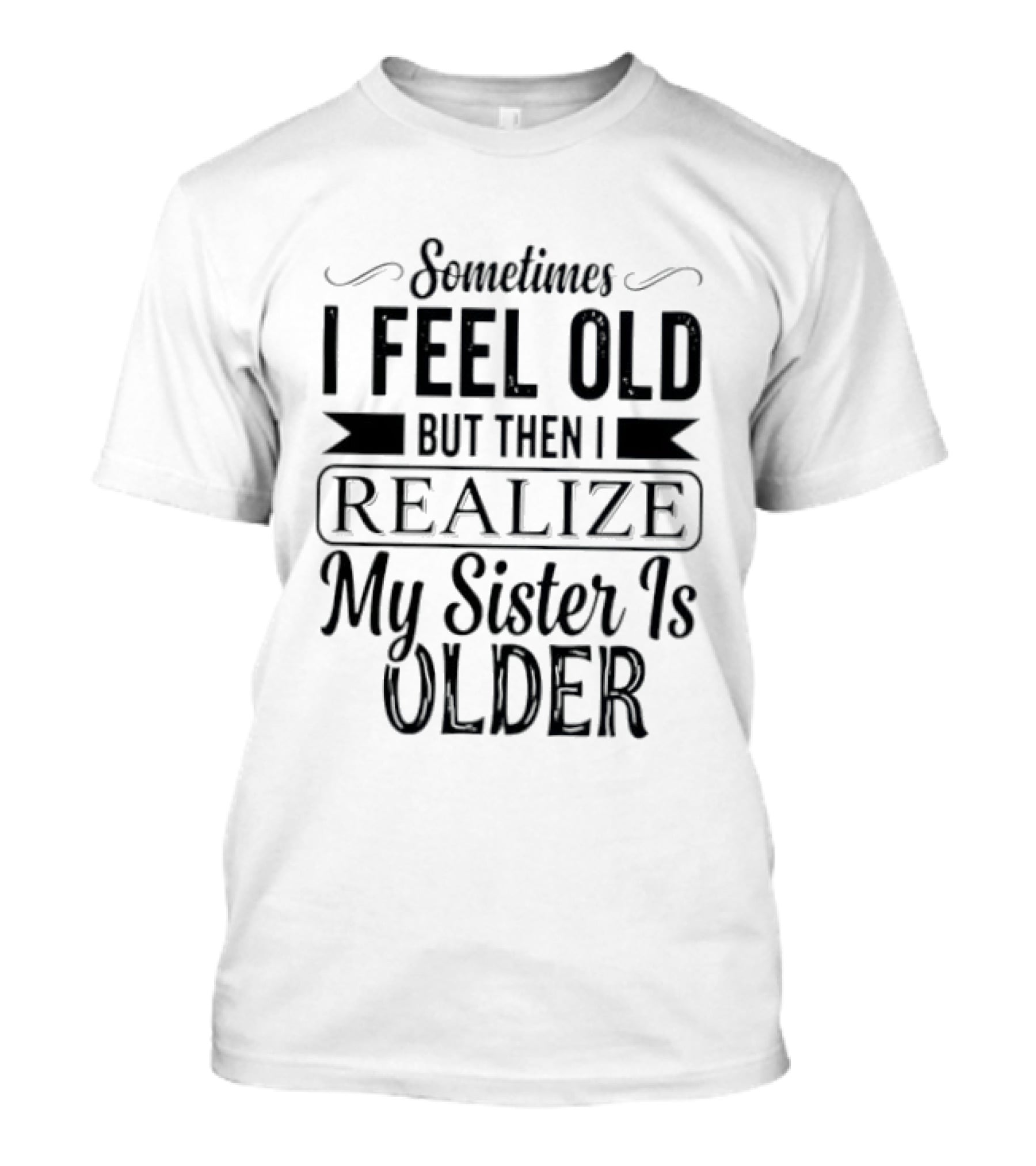 Sometimes I Feel Old But Then I Realize My Sister Is Older T-Shirt