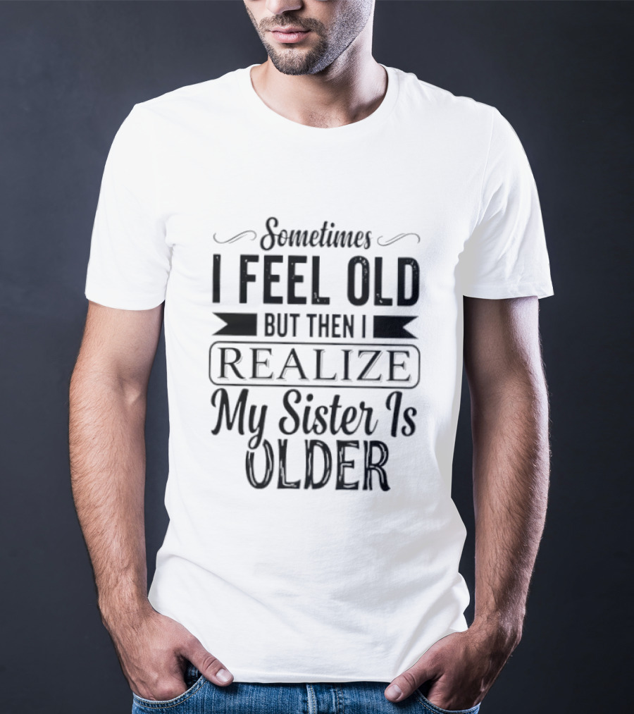 Sometimes I Feel Old But Then I Realize My Sister Is Older T-Shirt