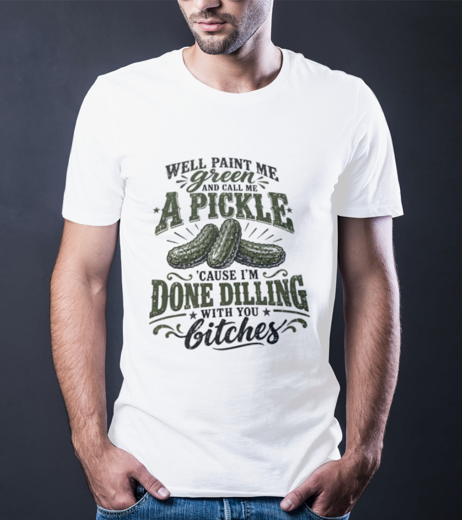 Well Paint Me Green And Call Me A Pickle Cause I'm Done Dilling With You Bitches T-Shirt