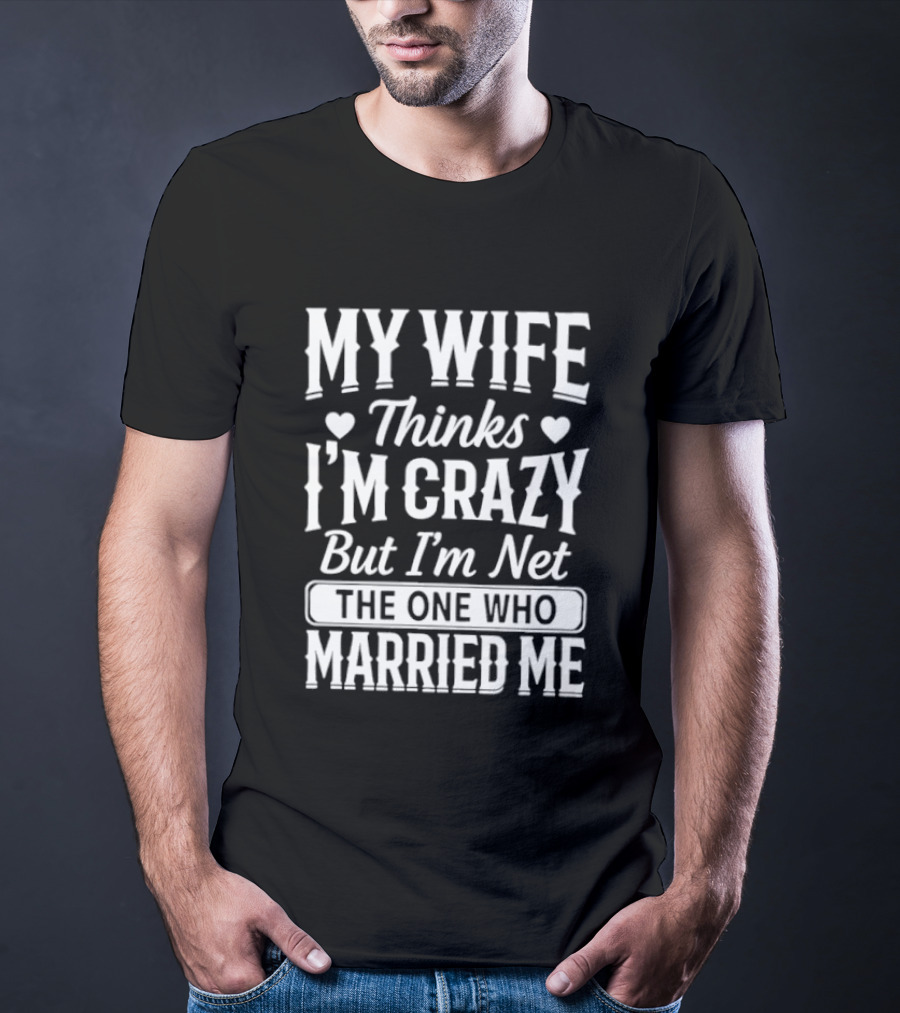 My Wife Thinks I'm Crazy But I'm Not The One Who Married Me T-Shirt