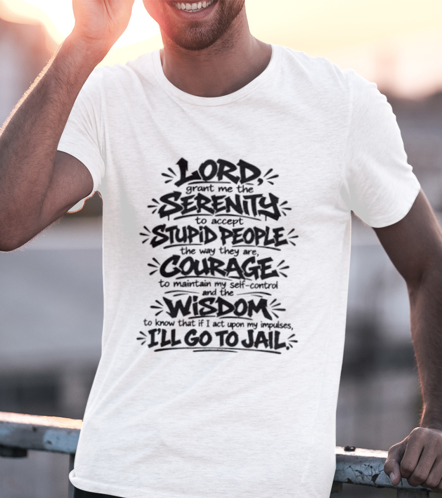 Lord Grant Me Serenity To Accept Stupid People Courage Wisdom Or I'll Go To Jail T-Shirt