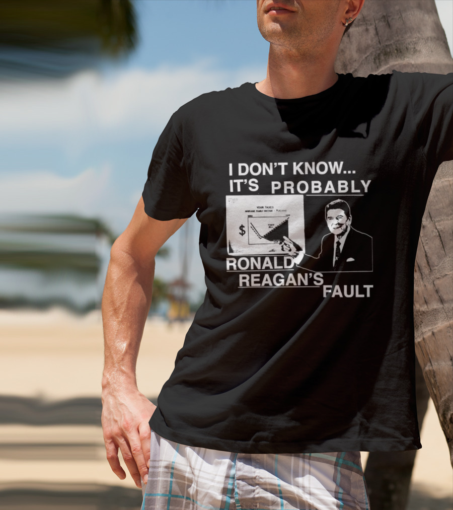 I Don't Know It's Probably Ronald Reagan's Fault Political Humor T-Shirt