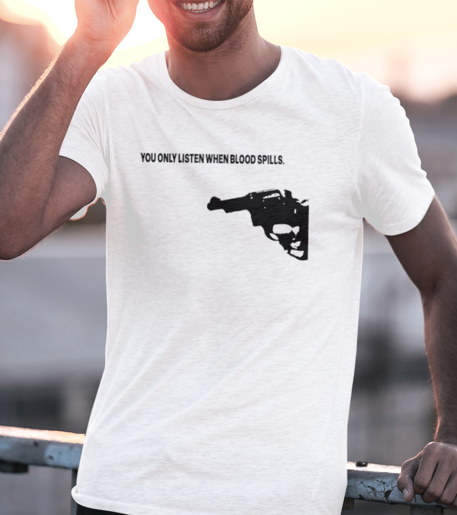 You Only Listen When Blood Spills Gun Protest Message T-Shirt