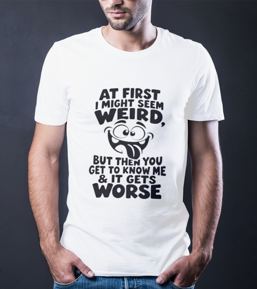 At First I Might Seem Weird Funny Humor Gets Worse T-Shirt