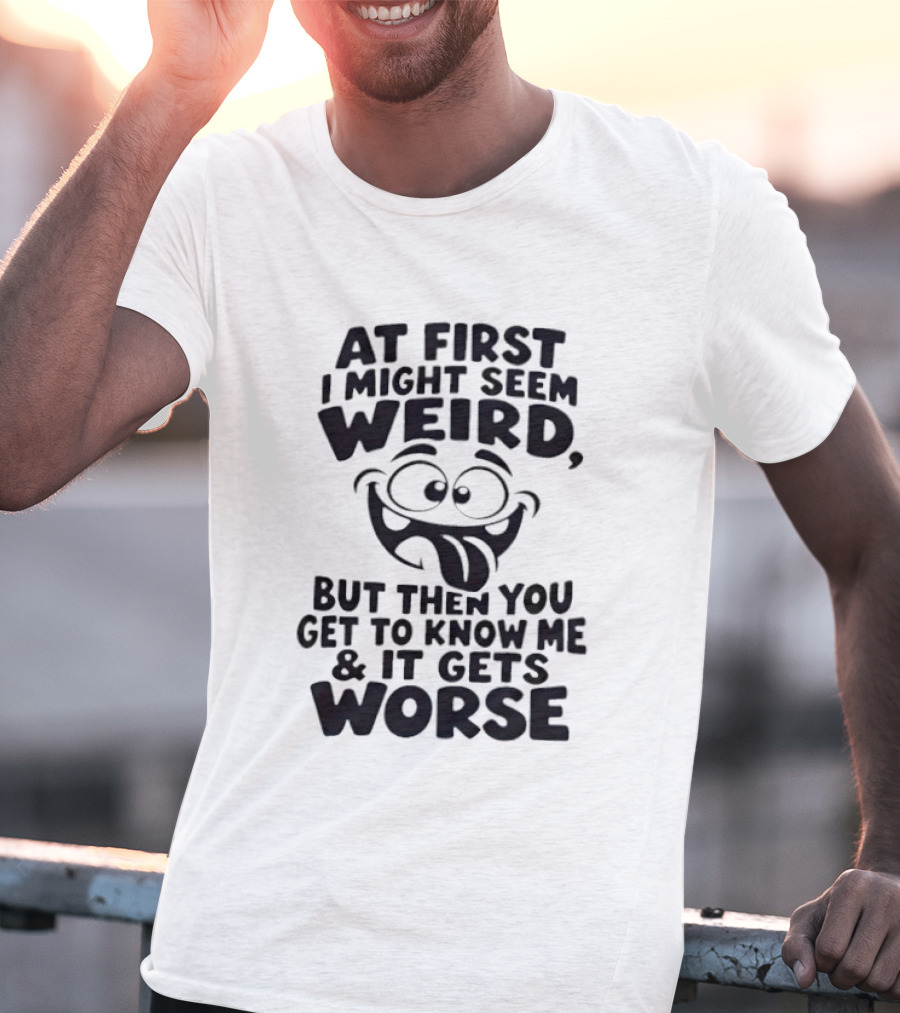 At First I Might Seem Weird Funny Humor Gets Worse T-Shirt