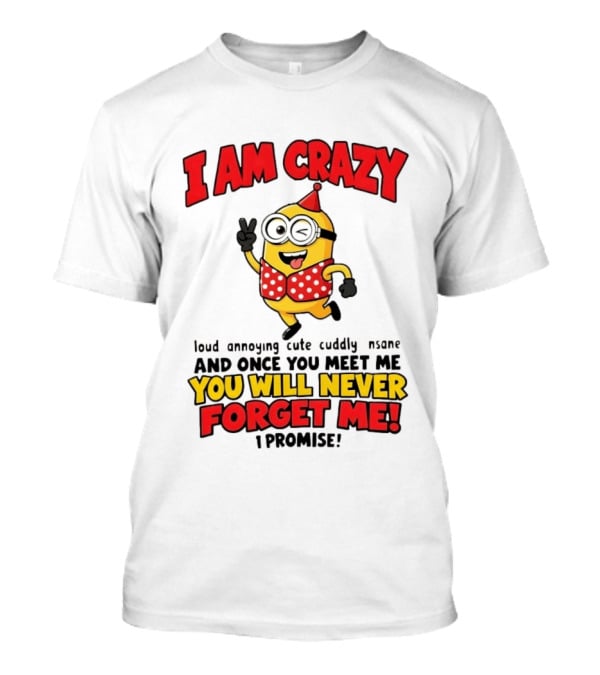 Minion I Am Crazy Loud Annoying Cute Cuddly Insane You Will Never Forget Me T-Shirt